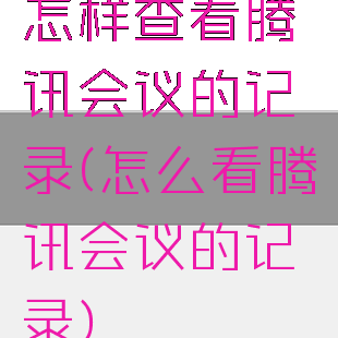 怎样查看腾讯会议的记录(怎么看腾讯会议的记录)