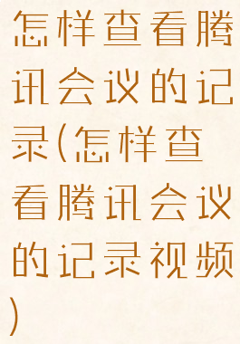 怎样查看腾讯会议的记录(怎样查看腾讯会议的记录视频)