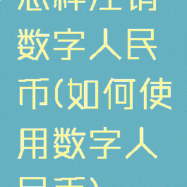 怎样注销数字人民币(如何使用数字人民币)