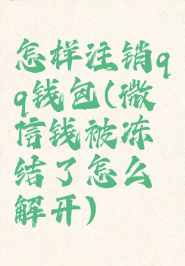 怎样注销qq钱包(微信钱被冻结了怎么解开)