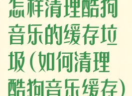 怎样清理酷狗音乐的缓存垃圾(如何清理酷狗音乐缓存)