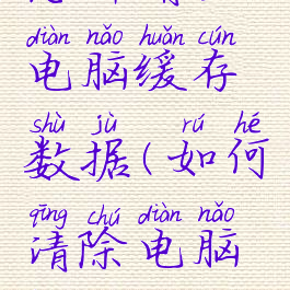 怎样清空电脑缓存数据(如何清除电脑缓存)