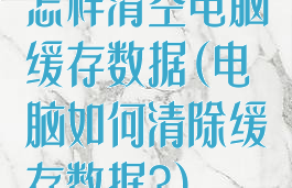 怎样清空电脑缓存数据(电脑如何清除缓存数据?)