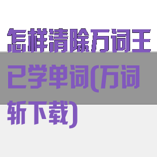 怎样清除万词王已学单词(万词斩下载)