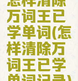 怎样清除万词王已学单词(怎样清除万词王已学单词记录)