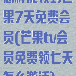 怎样能领到芒果7天免费会员(芒果tv会员免费领七天怎么激活)