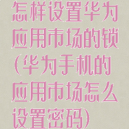 怎样设置华为应用市场的锁(华为手机的应用市场怎么设置密码)