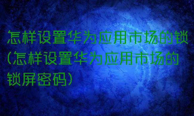 怎样设置华为应用市场的锁(怎样设置华为应用市场的锁屏密码)