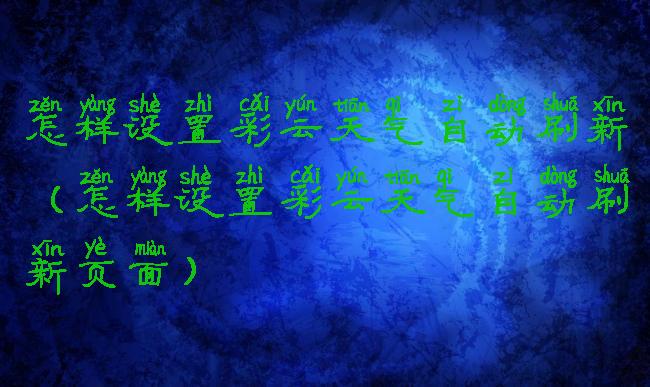 怎样设置彩云天气自动刷新(怎样设置彩云天气自动刷新页面)