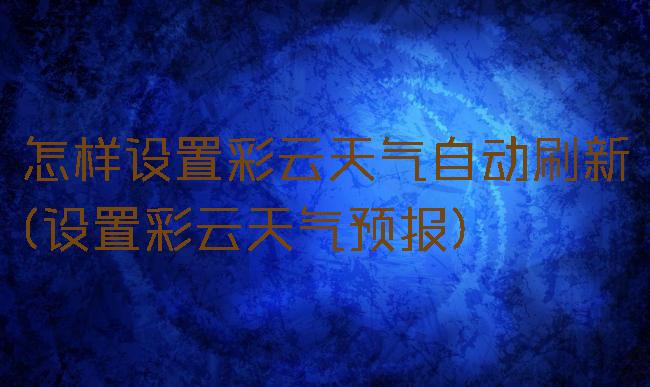 怎样设置彩云天气自动刷新(设置彩云天气预报)