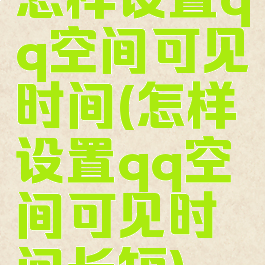 怎样设置qq空间可见时间(怎样设置qq空间可见时间长短)