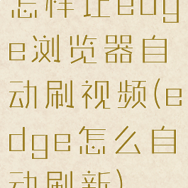 怎样让edge浏览器自动刷视频(edge怎么自动刷新)