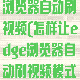 怎样让edge浏览器自动刷视频(怎样让edge浏览器自动刷视频模式)