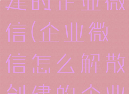 怎样解散创建的企业微信(企业微信怎么解散创建的企业)