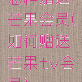 怎样赠送芒果会员(如何赠送芒果tv会员)