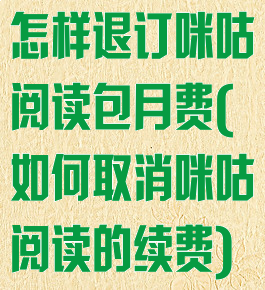 怎样退订咪咕阅读包月费(如何取消咪咕阅读的续费)