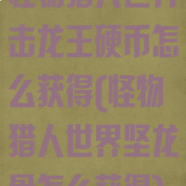 怪物猎人世界击龙王硬币怎么获得(怪物猎人世界坚龙骨怎么获得)