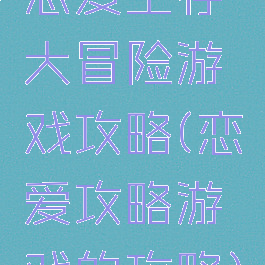 恋爱生存大冒险游戏攻略(恋爱攻略游戏的攻略)