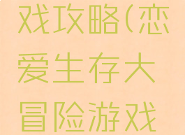 恋爱生存大冒险游戏攻略(恋爱生存大冒险游戏攻略手机版)