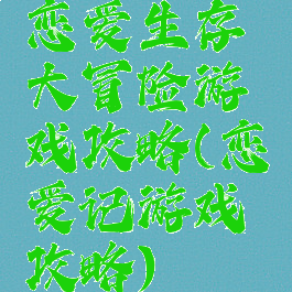 恋爱生存大冒险游戏攻略(恋爱记游戏攻略)