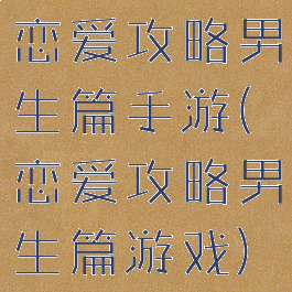 恋爱攻略男生篇手游(恋爱攻略男生篇游戏)