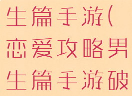 恋爱攻略男生篇手游(恋爱攻略男生篇手游破解版)