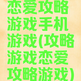 恋爱攻略游戏手机游戏(攻略游戏恋爱攻略游戏)