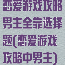恋爱游戏攻略男主全靠选择题(恋爱游戏攻略中男主)