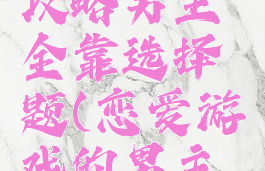 恋爱游戏攻略男主全靠选择题(恋爱游戏的男主角)