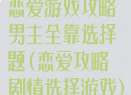 恋爱游戏攻略男主全靠选择题(恋爱攻略剧情选择游戏)