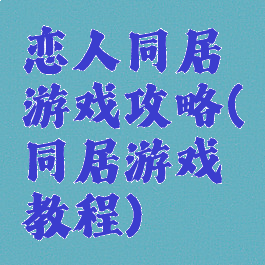 恋人同居游戏攻略(同居游戏教程)