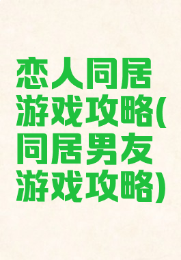 恋人同居游戏攻略(同居男友游戏攻略)