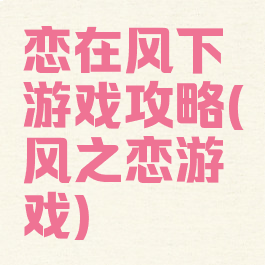 恋在风下游戏攻略(风之恋游戏)