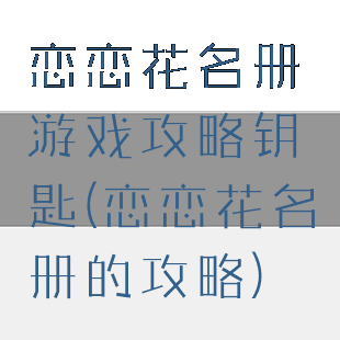 恋恋花名册游戏攻略钥匙(恋恋花名册的攻略)
