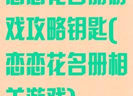 恋恋花名册游戏攻略钥匙(恋恋花名册相关游戏)