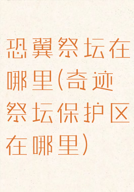 恐翼祭坛在哪里(奇迹祭坛保护区在哪里)
