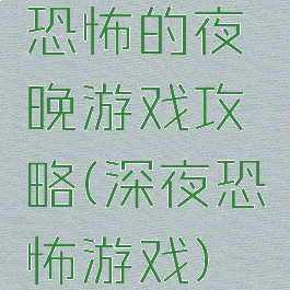 恐怖的夜晚游戏攻略(深夜恐怖游戏)