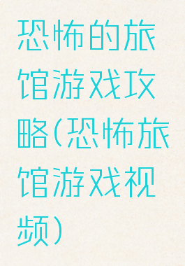 恐怖的旅馆游戏攻略(恐怖旅馆游戏视频)