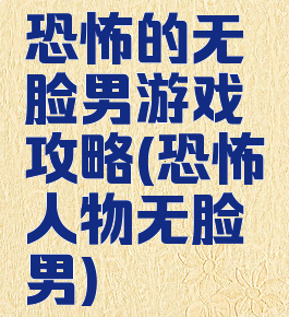 恐怖的无脸男游戏攻略(恐怖人物无脸男)