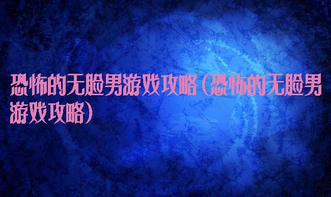 恐怖的无脸男游戏攻略(恐怖的无脸男游戏攻略)