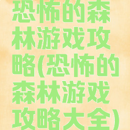 恐怖的森林游戏攻略(恐怖的森林游戏攻略大全)