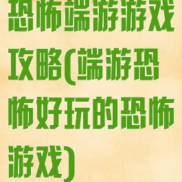 恐怖端游游戏攻略(端游恐怖好玩的恐怖游戏)