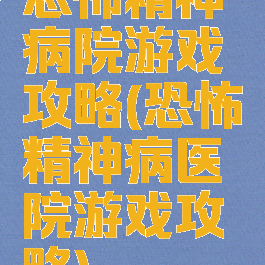 恐怖精神病院游戏攻略(恐怖精神病医院游戏攻略)