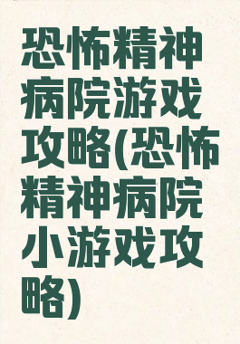 恐怖精神病院游戏攻略(恐怖精神病院小游戏攻略)
