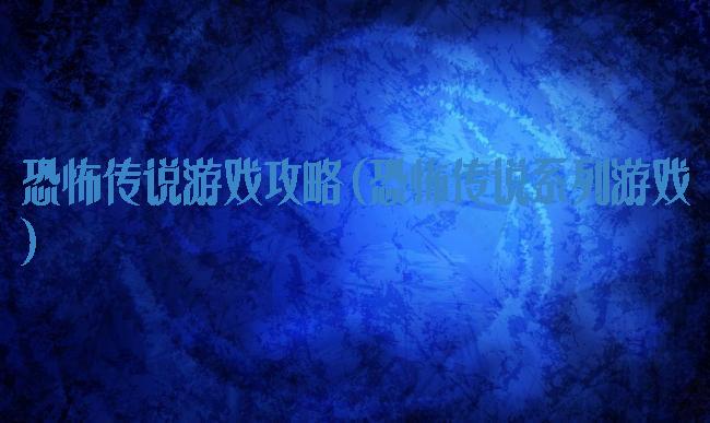 恐怖传说游戏攻略(恐怖传说系列游戏)