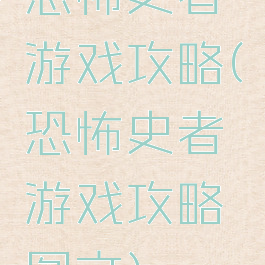 恐怖史者游戏攻略(恐怖史者游戏攻略图文)