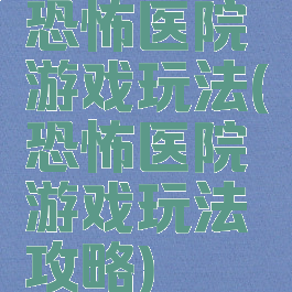 恐怖医院游戏玩法(恐怖医院游戏玩法攻略)