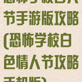 恐怖学校白人节手游版攻略(恐怖学校白色情人节攻略手机版)