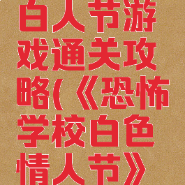 恐怖学校白人节游戏通关攻略(《恐怖学校白色情人节》游戏)