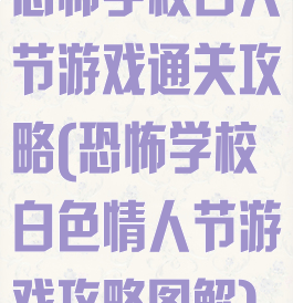 恐怖学校白人节游戏通关攻略(恐怖学校白色情人节游戏攻略图解)